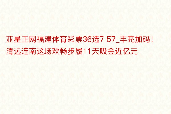 亚星正网福建体育彩票36选7 57_丰充加码！清远连南这场欢畅步履11天吸金近亿元