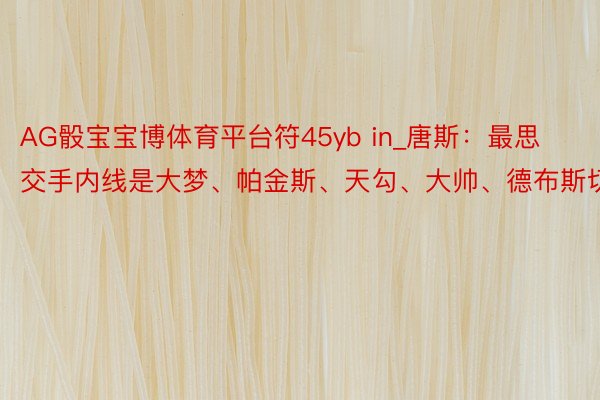 AG骰宝宝博体育平台符45yb in_唐斯：最思交手内线是大梦、帕金斯、天勾、大帅、德布斯切尔