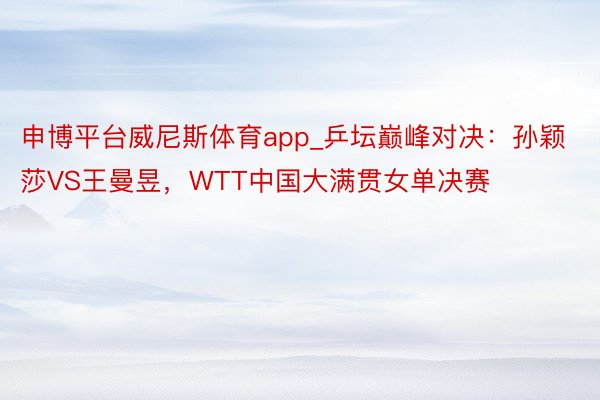 申博平台威尼斯体育app_乒坛巅峰对决：孙颖莎VS王曼昱，WTT中国大满贯女单决赛