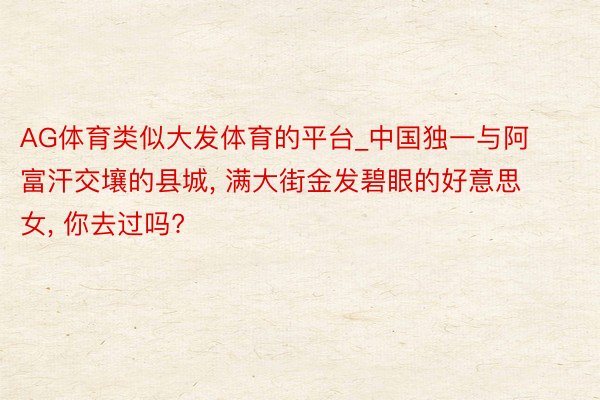 AG体育类似大发体育的平台_中国独一与阿富汗交壤的县城, 满大街金发碧眼的好意思女, 你去过吗?