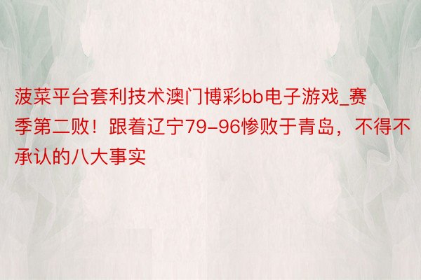 菠菜平台套利技术澳门博彩bb电子游戏_赛季第二败！跟着辽宁79-96惨败于青岛，不得不承认的八大事实