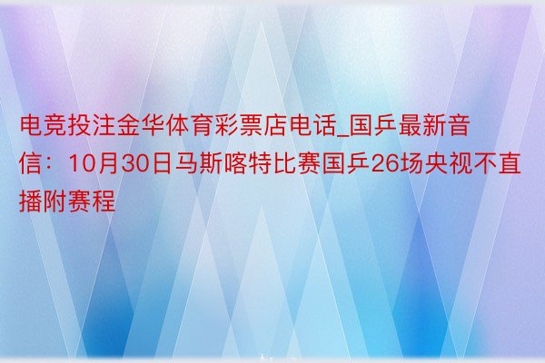 电竞投注金华体育彩票店电话_国乒最新音信：10月30日马斯喀特比赛国乒26场央视不直播附赛程