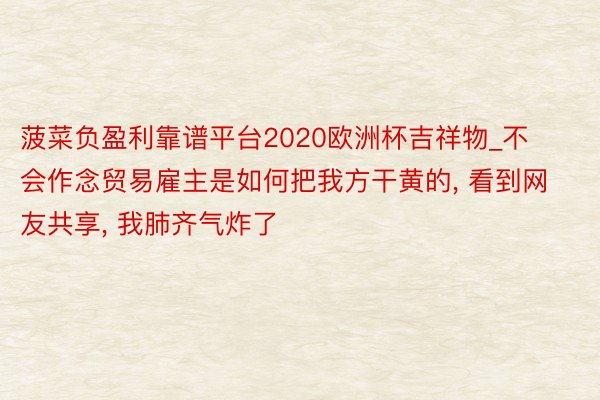 菠菜负盈利靠谱平台2020欧洲杯吉祥物_不会作念贸易雇主是如何把我方干黄的, 看到网友共享, 我肺齐气炸了