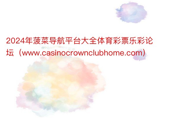 2024年菠菜导航平台大全体育彩票乐彩论坛（www.casinocrownclubhome.com）