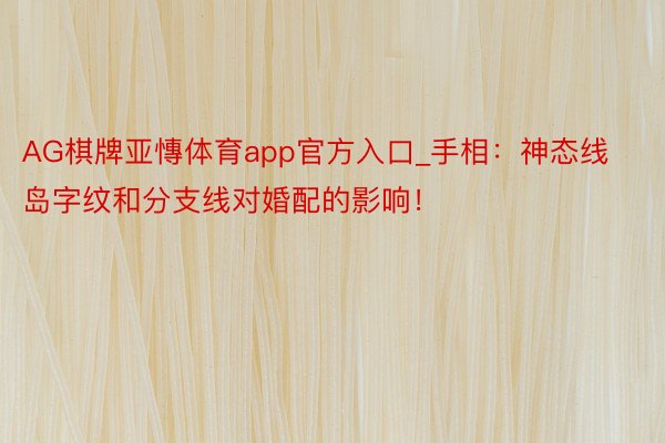 AG棋牌亚慱体育app官方入口_手相：神态线岛字纹和分支线对婚配的影响！