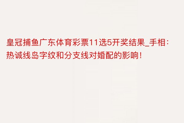 皇冠捕鱼广东体育彩票11选5开奖结果_手相：热诚线岛字纹和分支线对婚配的影响！