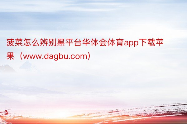 菠菜怎么辨别黑平台华体会体育app下载苹果（www.dagbu.com）