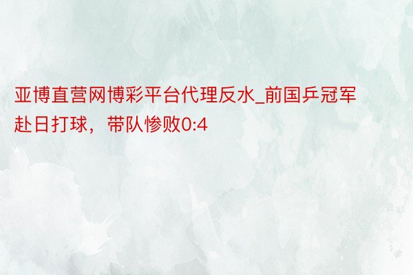 亚博直营网博彩平台代理反水_前国乒冠军赴日打球，带队惨败0:4