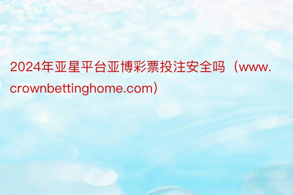 2024年亚星平台亚博彩票投注安全吗（www.crownbettinghome.com）