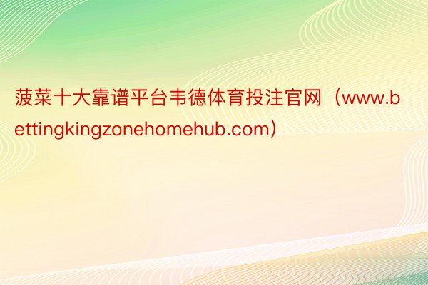 菠菜十大靠谱平台韦德体育投注官网（www.bettingkingzonehomehub.com）