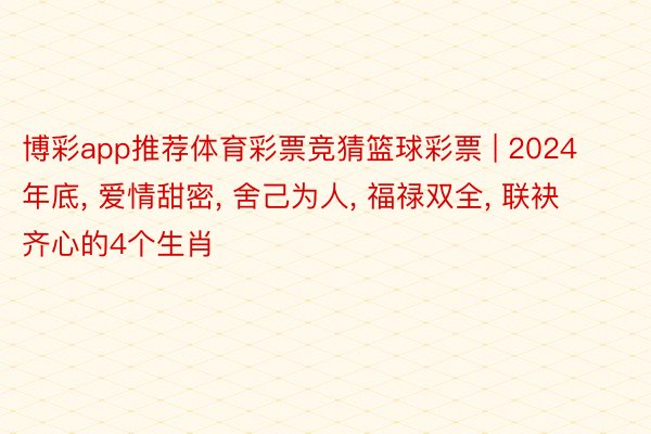 博彩app推荐体育彩票竞猜篮球彩票 | 2024年底, 爱情甜密, 舍己为人, 福禄双全, 联袂齐心的4个生肖