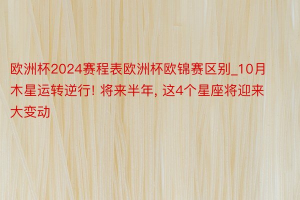 欧洲杯2024赛程表欧洲杯欧锦赛区别_10月木星运转逆行! 将来半年, 这4个星座将迎来大变动