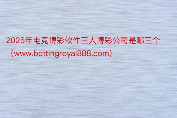 2025年电竞博彩软件三大博彩公司是哪三个（www.bettingroyal888.com）