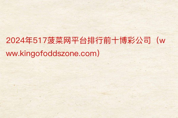 2024年517菠菜网平台排行前十博彩公司(www.kingofoddszone.com)